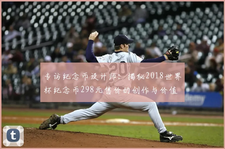 专访纪念币设计师：揭秘2018世界杯纪念币298元售价的创作与价值