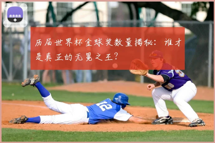 历届世界杯金球奖数量揭秘：谁才是真正的无冕之王？