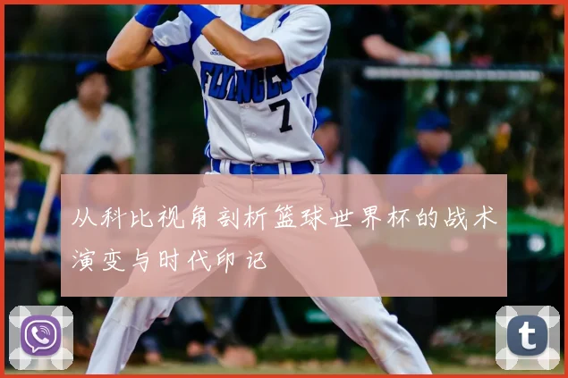 从科比视角剖析篮球世界杯的战术演变与时代印记