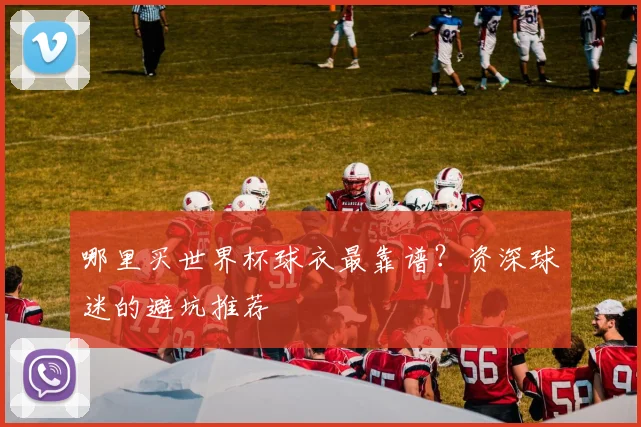 哪里买世界杯球衣最靠谱？资深球迷的避坑推荐