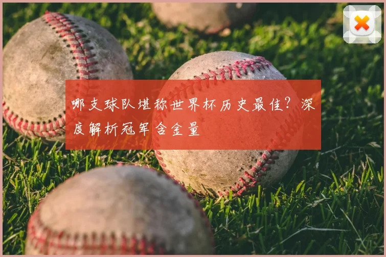 哪支球队堪称世界杯历史最佳？深度解析冠军含金量