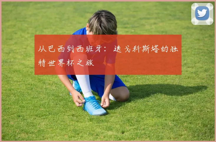 从巴西到西班牙：迭戈科斯塔的独特世界杯之旅