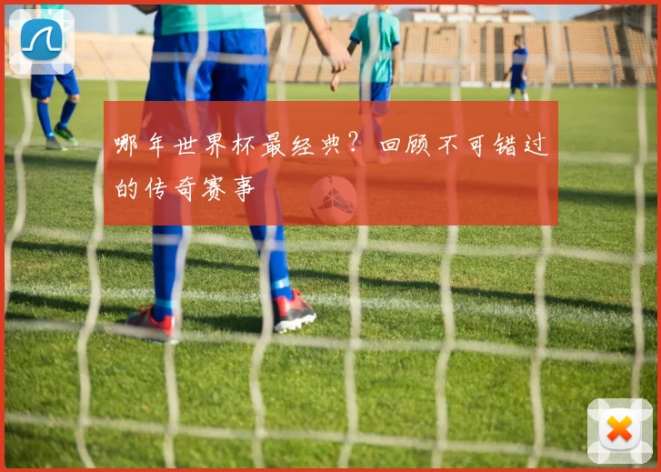 哪年世界杯最经典？回顾不可错过的传奇赛事