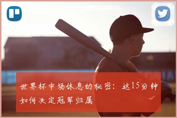 世界杯中场休息的秘密：这15分钟如何决定冠军归属