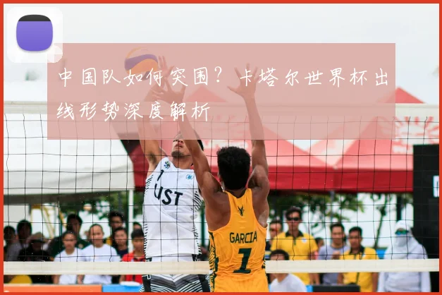 中国队如何突围？卡塔尔世界杯出线形势深度解析