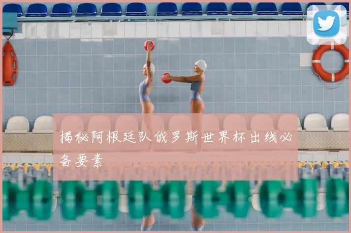揭秘阿根廷队俄罗斯世界杯出线必备要素