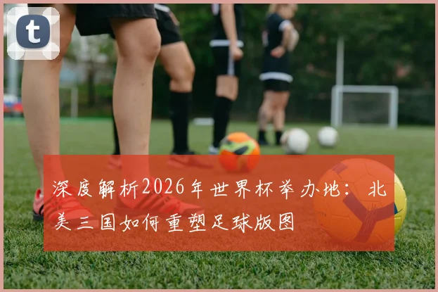 深度解析2026年世界杯举办地：北美三国如何重塑足球版图