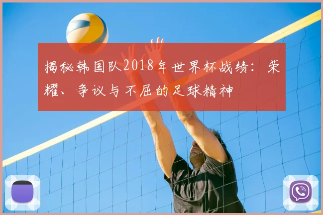 揭秘韩国队2018年世界杯战绩:荣耀、争议与不屈的足球精神
