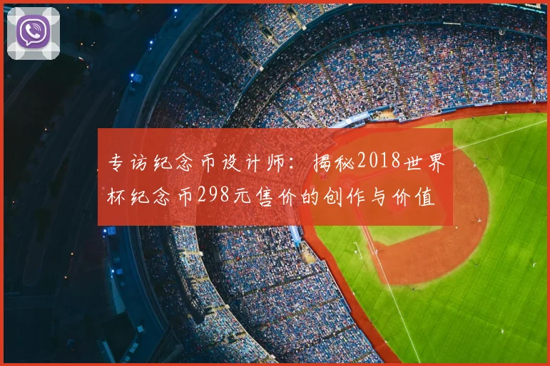 专访纪念币设计师：揭秘2018世界杯纪念币298元售价的创作与价值