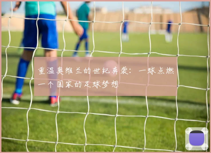 重温奥维兰的世纪奔袭：一球点燃一个国家的足球梦想