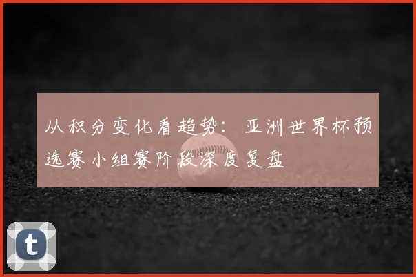 从积分变化看趋势:亚洲世界杯预选赛小组赛阶段深度复盘