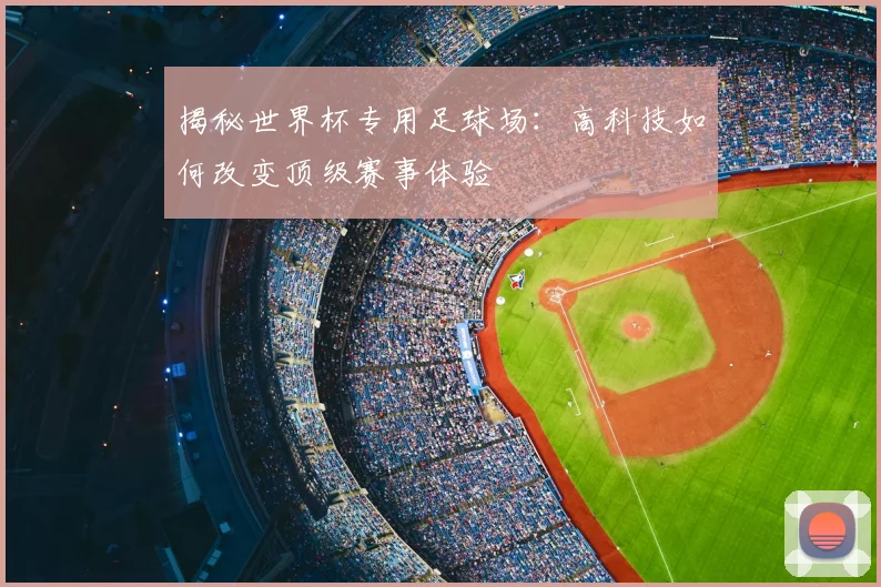 揭秘世界杯专用足球场：高科技如何改变顶级赛事体验