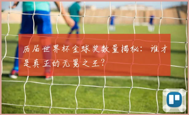 历届世界杯金球奖数量揭秘：谁才是真正的无冕之王？