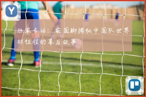 独家专访：前国脚揭秘中国队世界杯征程的幕后故事