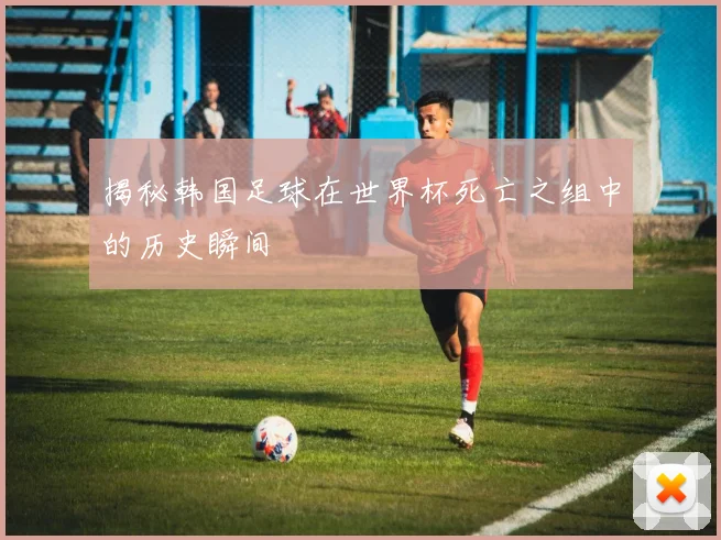 揭秘韩国足球在世界杯死亡之组中的历史瞬间