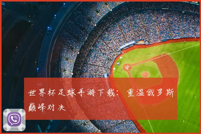 世界杯足球手游下载：重温俄罗斯巅峰对决