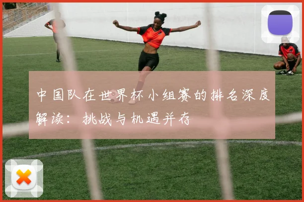 中国队在世界杯小组赛的排名深度解读：挑战与机遇并存