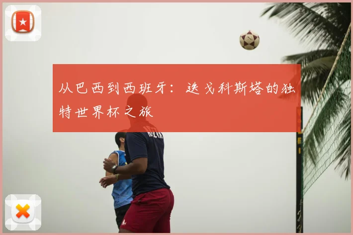 从巴西到西班牙：迭戈科斯塔的独特世界杯之旅