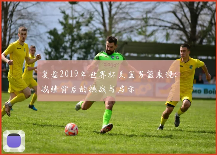 复盘2019年世界杯美国男篮表现：战绩背后的挑战与启示