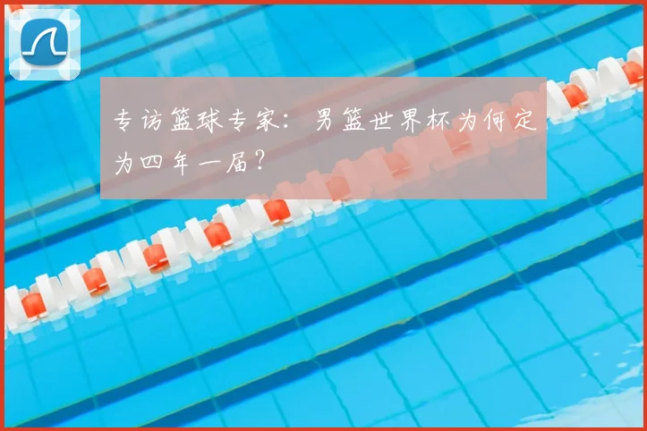专访篮球专家：男篮世界杯为何定为四年一届？