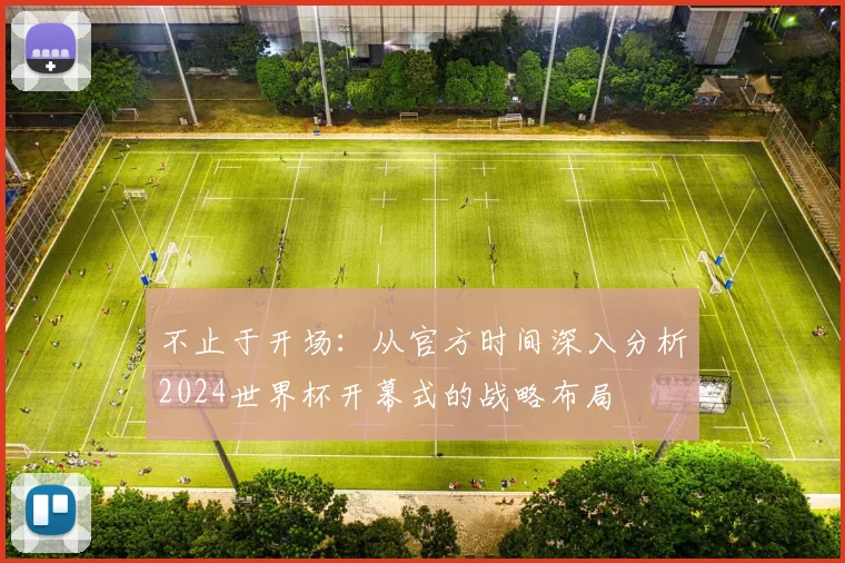不止于开场：从官方时间深入分析2024世界杯开幕式的战略布局