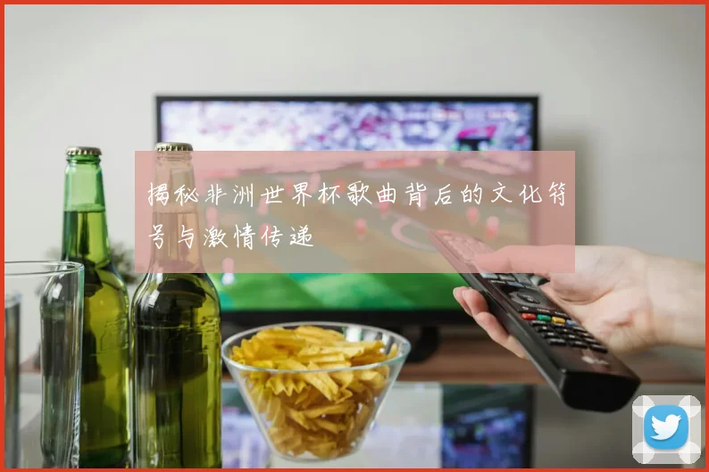 揭秘非洲世界杯歌曲背后的文化符号与激情传递