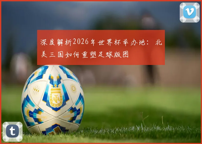 深度解析2026年世界杯举办地：北美三国如何重塑足球版图