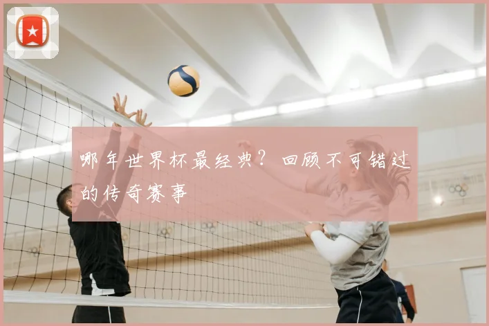 哪年世界杯最经典？回顾不可错过的传奇赛事