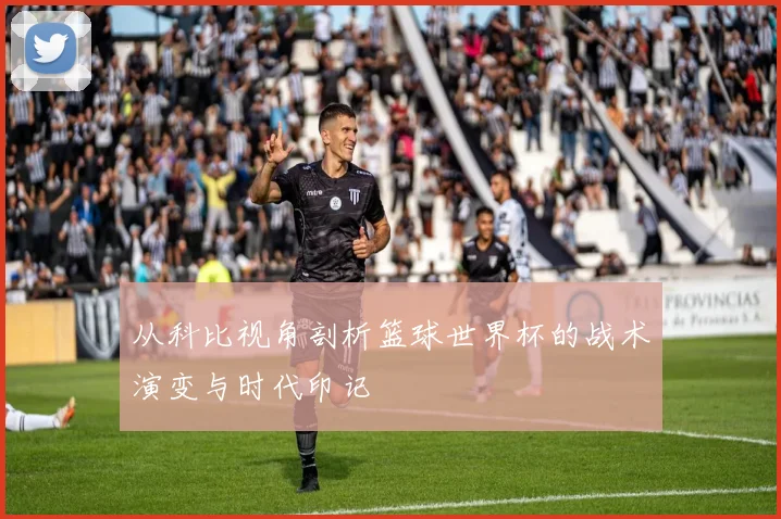 从科比视角剖析篮球世界杯的战术演变与时代印记