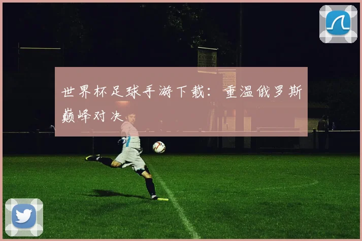 世界杯足球手游下载：重温俄罗斯巅峰对决