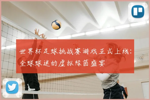 世界杯足球挑战赛游戏正式上线：全球球迷的虚拟绿茵盛宴
