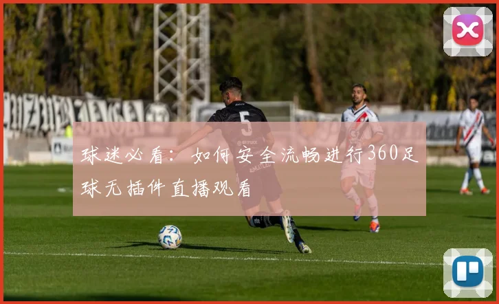 球迷必看：如何安全流畅进行360足球无插件直播观看