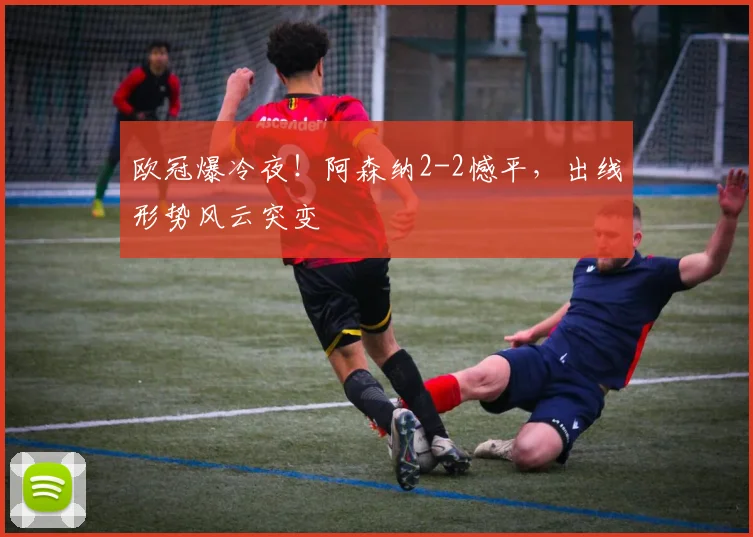欧冠爆冷夜!阿森纳2-2憾平,出线形势风云突变