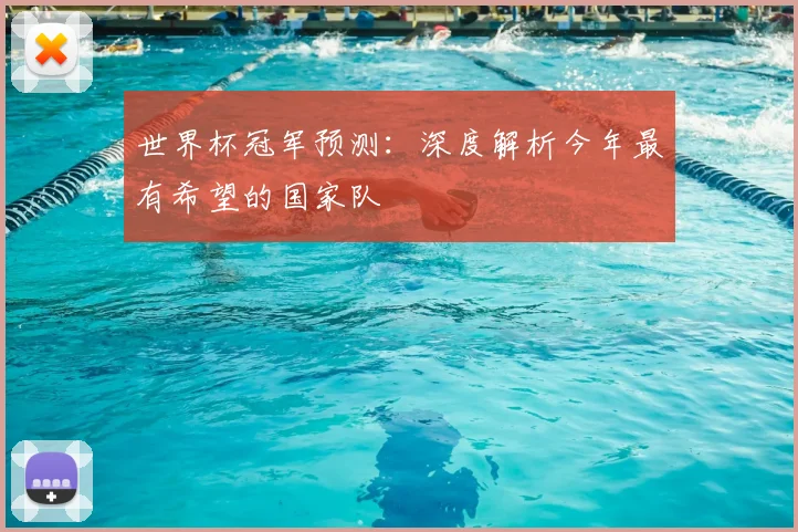 世界杯冠军预测：深度解析今年最有希望的国家队