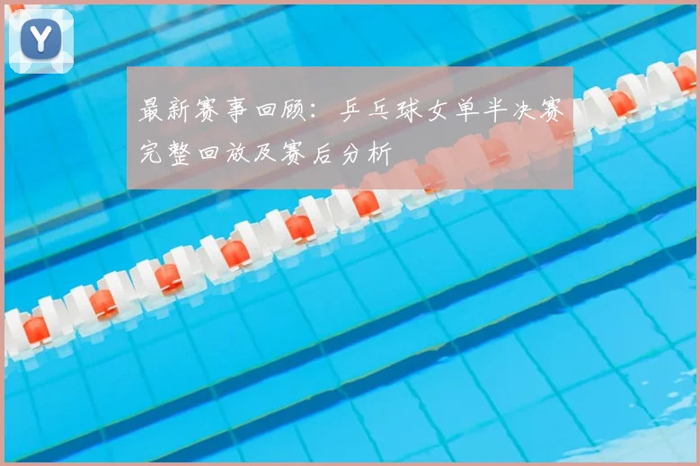 最新赛事回顾:乒乓球女单半决赛完整回放及赛后分析