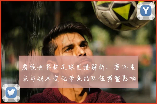 詹俊世界杯足球直播解析：赛况重点与战术变化带来的队伍调整影响