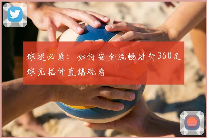 球迷必看：如何安全流畅进行360足球无插件直播观看