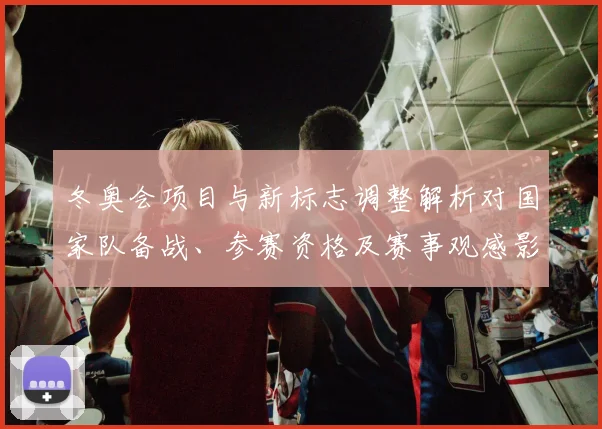 冬奥会项目与新标志调整解析对国家队备战、参赛资格及赛事观感影响