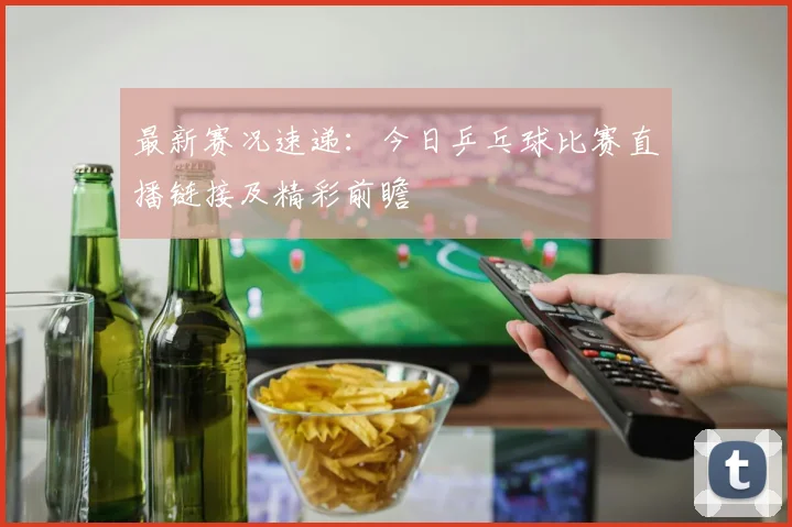 最新赛况速递：今日乒乓球比赛直播链接及精彩前瞻