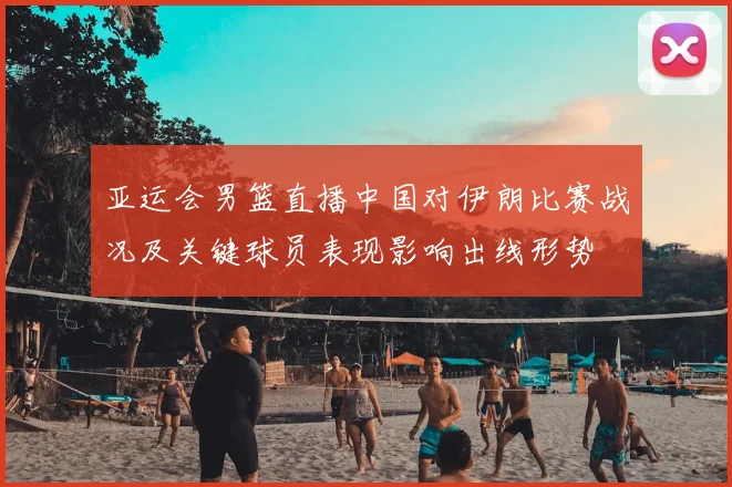 亚运会男篮直播中国对伊朗比赛战况及关键球员表现影响出线形势