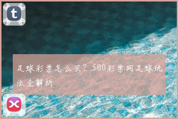 足球彩票怎么买？500彩票网足球玩法全解析