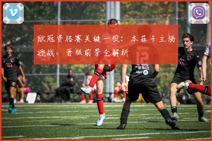 欧冠资格赛关键一役:本菲卡主场迎战,晋级前景全解析