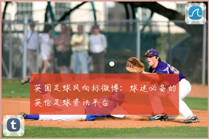 英国足球风向标微博：球迷必备的英伦足球资讯平台