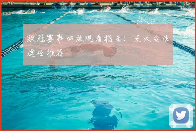 欧冠赛事回放观看指南:五大合法途径推荐