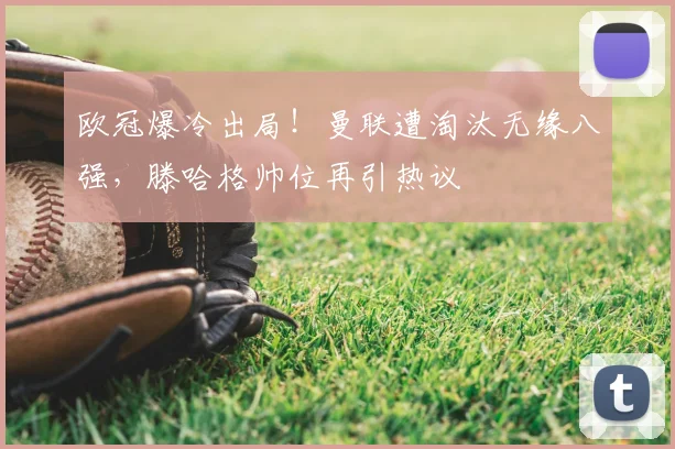 欧冠爆冷出局!曼联遭淘汰无缘八强,滕哈格帅位再引热议