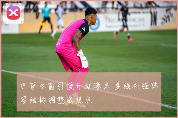 巴萨冬窗引援计划曝光 多线补强阵容结构调整成焦点