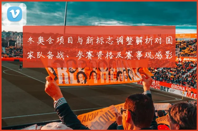 冬奥会项目与新标志调整解析对国家队备战、参赛资格及赛事观感影响