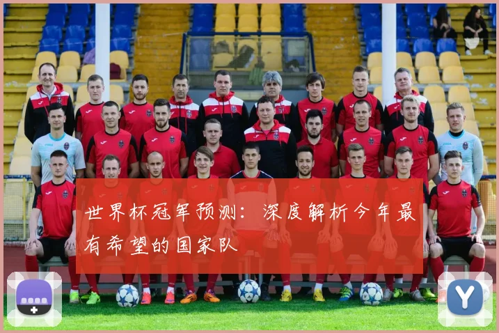 世界杯冠军预测：深度解析今年最有希望的国家队