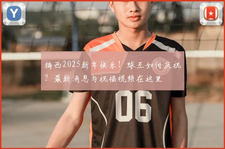梅西2025新年快乐！球王如何庆祝？最新消息与祝福视频在这里