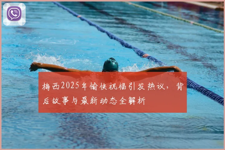 梅西2025年愉快祝福引发热议，背后故事与最新动态全解析